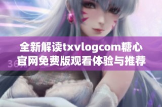全新解读txvlogcom糖心官网免费版观看体验与推荐