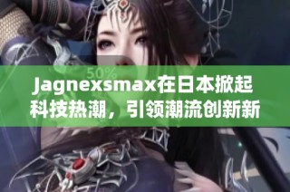 Jagnexsmax在日本掀起科技热潮，引领潮流创新新时代