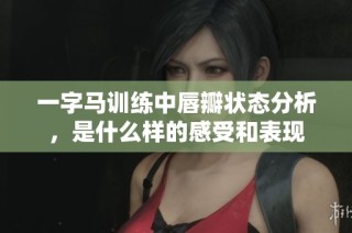 一字马训练中唇瓣状态分析，是什么样的感受和表现