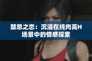 禁忌之恋：沉浸在纯肉高H场景中的情感探索