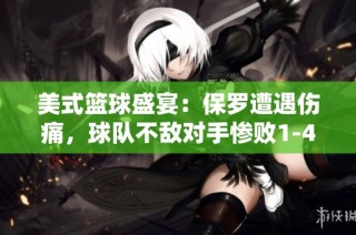 美式篮球盛宴：保罗遭遇伤痛，球队不敌对手惨败1-4