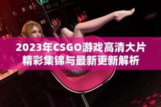 2023年CSGO游戏高清大片精彩集锦与最新更新解析