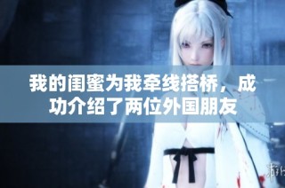 我的闺蜜为我牵线搭桥，成功介绍了两位外国朋友