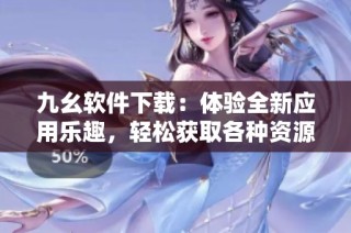 九幺软件下载：体验全新应用乐趣，轻松获取各种资源