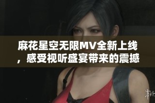 麻花星空无限MV全新上线，感受视听盛宴带来的震撼体验