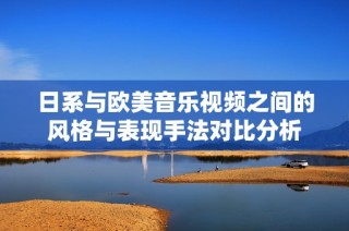 日系与欧美音乐视频之间的风格与表现手法对比分析