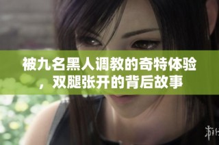 被九名黑人调教的奇特体验，双腿张开的背后故事
