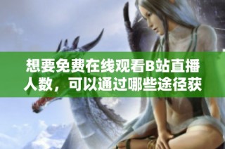 想要免费在线观看B站直播人数，可以通过哪些途径获取信息