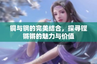 铜与钢的完美结合，探寻铿锵锵的魅力与价值