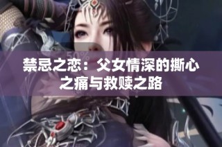 禁忌之恋：父女情深的撕心之痛与救赎之路