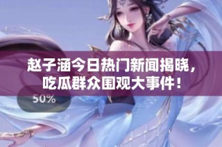 赵子涵今日热门新闻揭晓，吃瓜群众围观大事件！