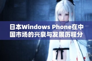 日本Windows Phone在中国市场的兴衰与发展历程分析