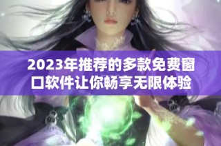 2023年推荐的多款免费窗口软件让你畅享无限体验