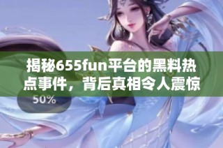 揭秘655fun平台的黑料热点事件，背后真相令人震惊