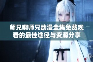 师兄啊师兄动漫全集免费观看的最佳途径与资源分享
