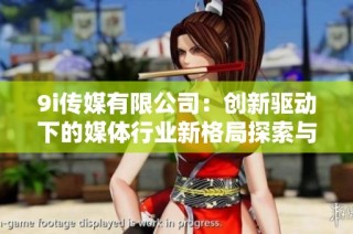 9i传媒有限公司：创新驱动下的媒体行业新格局探索与实践