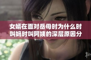 女婿在面对岳母时为什么时叫妈时叫阿姨的深层原因分析