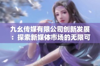 九幺传媒有限公司创新发展：探索新媒体市场的无限可能