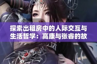探索出租房中的人际交互与生活哲学：高康与张睿的故事