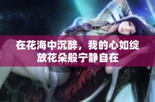 在花海中沉醉，我的心如绽放花朵般宁静自在