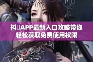 抖抈APP最新入口攻略带你轻松获取免费使用权限