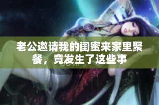 老公邀请我的闺蜜来家里聚餐，竟发生了这些事