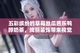 五彩缤纷的草莓丝瓜芭乐鸭脖奶茶，绚丽装饰带来视觉盛宴