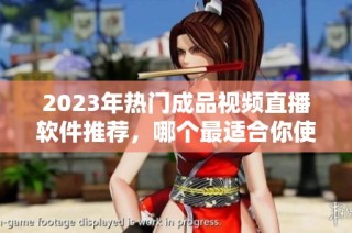 2023年热门成品视频直播软件推荐，哪个最适合你使用