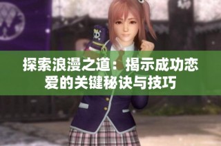 探索浪漫之道：揭示成功恋爱的关键秘诀与技巧