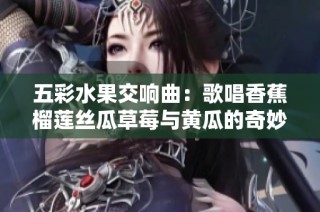 五彩水果交响曲：歌唱香蕉榴莲丝瓜草莓与黄瓜的奇妙组合