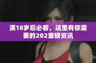 满18岁后必看，这里有你需要的202重磅资讯