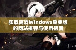 获取高清Windows免费版的网站推荐与使用指南