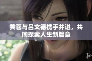 黄蓉与吕文德携手并进，共同探索人生新篇章