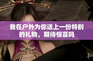 我在户外为你送上一份特别的礼物，期待惊喜吗