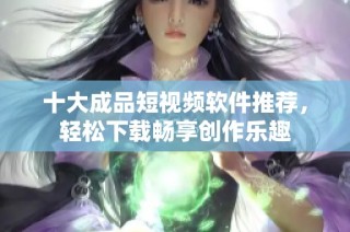 十大成品短视频软件推荐，轻松下载畅享创作乐趣