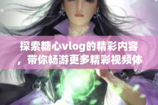 探索糖心vlog的精彩内容，带你畅游更多精彩视频体验