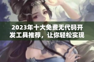 2023年十大免费无代码开发工具推荐，让你轻松实现创意应用