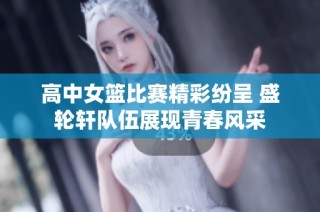 高中女篮比赛精彩纷呈 盛轮轩队伍展现青春风采