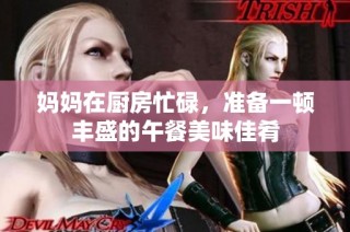 妈妈在厨房忙碌，准备一顿丰盛的午餐美味佳肴