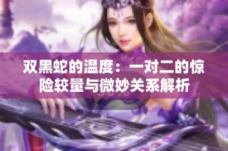 双黑蛇的温度：一对二的惊险较量与微妙关系解析