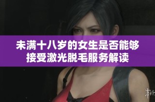 未满十八岁的女生是否能够接受激光脱毛服务解读