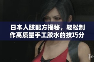 日本人胶配方揭秘，轻松制作高质量手工胶水的技巧分享
