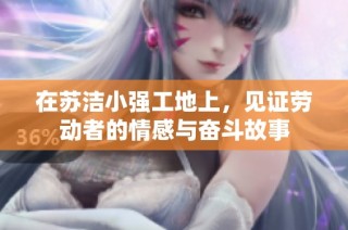 在苏洁小强工地上，见证劳动者的情感与奋斗故事