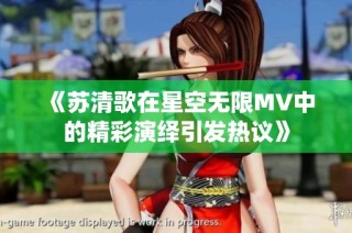 《苏清歌在星空无限MV中的精彩演绎引发热议》