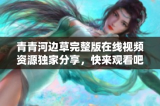 青青河边草完整版在线视频资源独家分享，快来观看吧