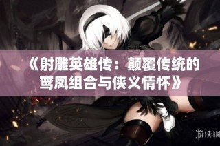 《射雕英雄传：颠覆传统的鸾凤组合与侠义情怀》