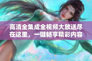 高清全集成全视频大放送尽在这里，一键畅享精彩内容