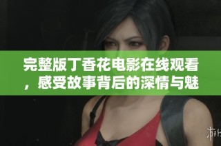 完整版丁香花电影在线观看，感受故事背后的深情与魅力