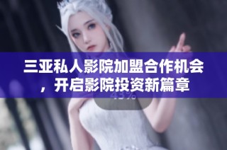 三亚私人影院加盟合作机会，开启影院投资新篇章