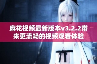 麻花视频最新版本v3.2.2带来更流畅的视频观看体验
